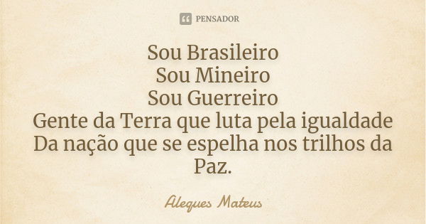 Sou Brasileiro Sou Mineiro Sou Guerreiro Gente da Terra que luta pela igualdade Da nação que se espelha nos trilhos da Paz.... Frase de Aleques Mateus.