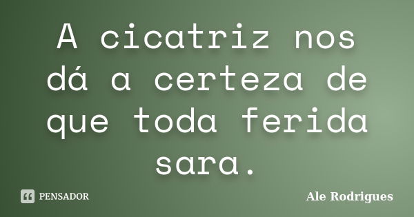 A cicatriz nos dá a certeza de que toda ferida sara.... Frase de Ale Rodrigues.