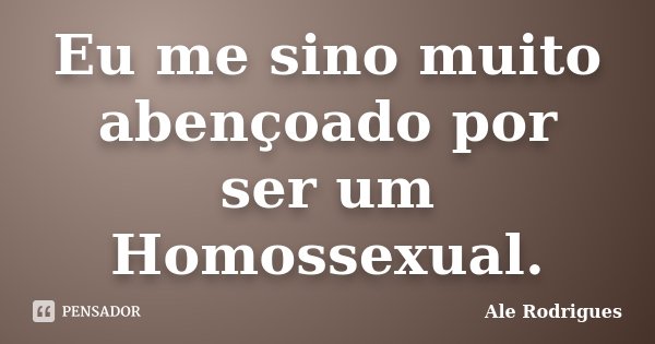 Eu me sino muito abençoado por ser um Homossexual.... Frase de Ale Rodrigues.