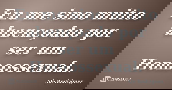 Eu me sino muito abençoado por ser um Homossexual.... Frase de Ale Rodrigues.