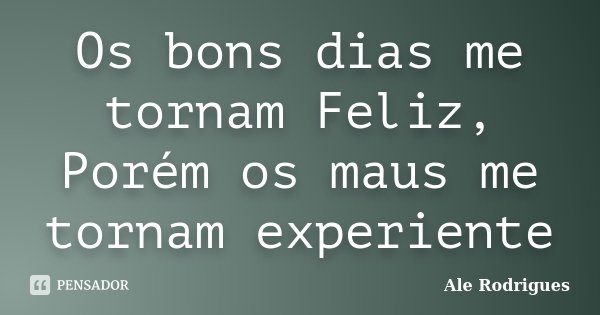 Os bons dias me tornam Feliz, Porém os maus me tornam experiente... Frase de Ale Rodrigues.