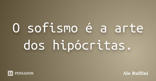 O sofismo é a arte dos hipócritas.... Frase de Ale Ruffini.