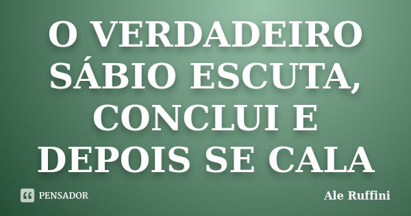 O VERDADEIRO SÁBIO ESCUTA, CONCLUI E DEPOIS SE CALA... Frase de Ale Ruffini.