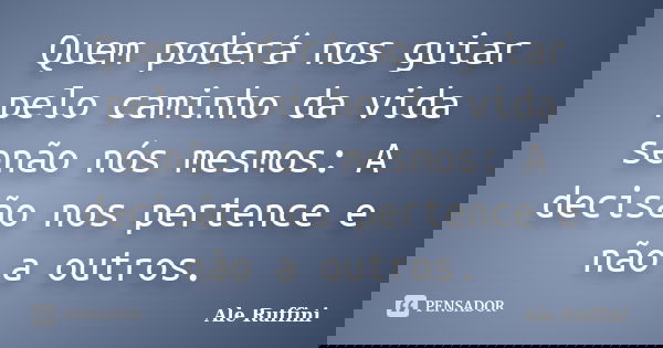 Quem poderá nos guiar pelo caminho da vida senão nós mesmos: A decisão nos pertence e não a outros.... Frase de Ale Ruffini.