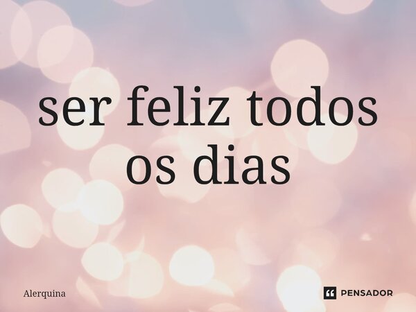 ⁠ser feliz todos os dias... Frase de Alerquina.