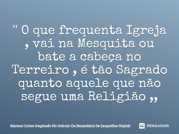 ⁠'' O que frequenta Igreja , vai na Mesquita ou bate a cabeça no Terreiro , é tão Sagrado quanto aquele que não segue uma Religião ,,... Frase de Alerson Cortes Inspirado No Oráculo Da Benzedeira De Jacqueline Naylah.