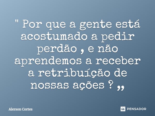 ⁠" Por que a gente está acostumado a pedir perdão , e não aprendemos a receber a retribuição de nossas ações ? ,,... Frase de Alerson Cortes.