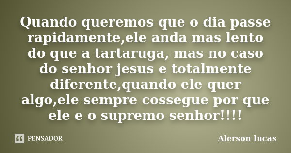 Quando queremos que o dia passe rapidamente,ele anda mas lento do que a tartaruga, mas no caso do senhor jesus e totalmente diferente,quando ele quer algo,ele s... Frase de Alerson lucas.