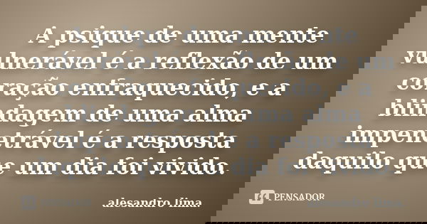A psique de uma mente vulnerável é a reflexão de um coração enfraquecido, e a blindagem de uma alma impenetrável é a resposta daquilo que um dia foi vivido.... Frase de alesandro lima.