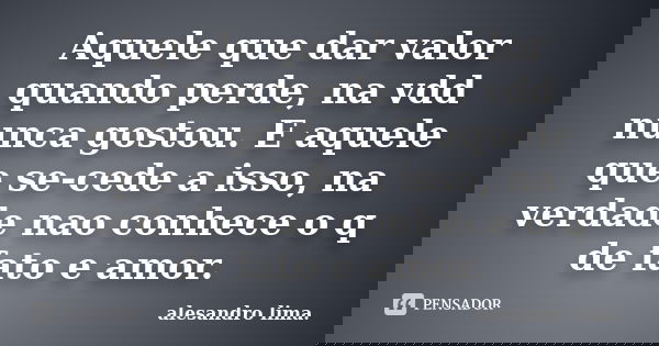 Aquele que dar valor quando perde, na vdd nunca gostou. E aquele que se-cede a isso, na verdade nao conhece o q de fato e amor.... Frase de Alesandro Lima.