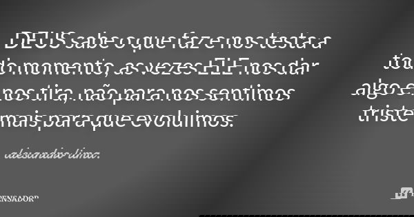 DEUS sabe o que faz e nos testa a todo momento, as vezes ELE nos dar algo e nos tira, não para nos sentimos triste mais para que evoluimos.... Frase de alesandro lima..