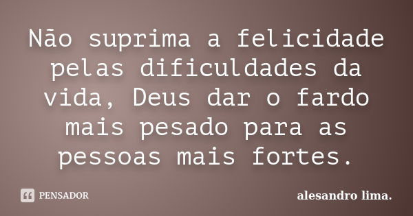 Não suprima a felicidade pelas dificuldades da vida, Deus dar o fardo mais pesado para as pessoas mais fortes.... Frase de Alesandro Lima.