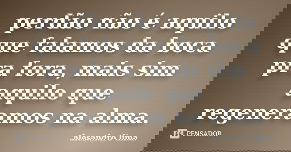 perdão não é aquilo que falamos da boca pra fora, mais sim aquilo que regeneramos na alma.... Frase de alesandro lima..