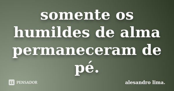 somente os humildes de alma permaneceram de pé.... Frase de alesandro lima.