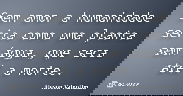 Sem amor a humanidade seria como uma planta sem água, que seca até a morte.... Frase de Aleson Valentim.