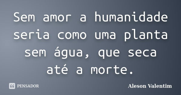 Sem amor a humanidade seria como uma planta sem água, que seca até a morte.... Frase de Aleson Valentim.