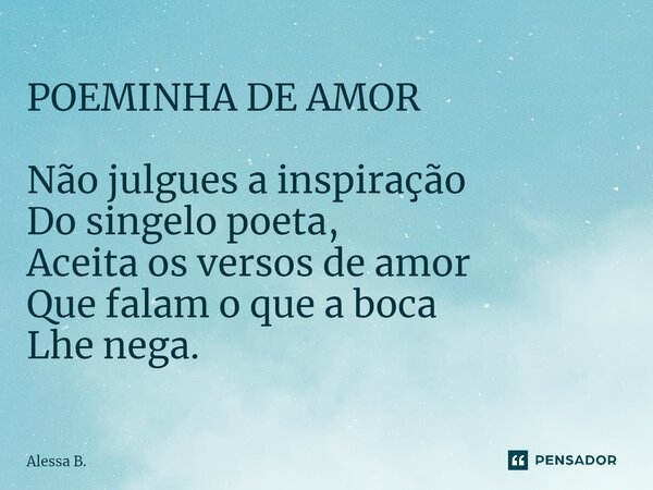 ⁠POEMINHA DE AMOR Não julgues a inspiração Do singelo poeta, Aceita os versos de amor Que falam o que a boca Lhe nega.... Frase de Alessa B..