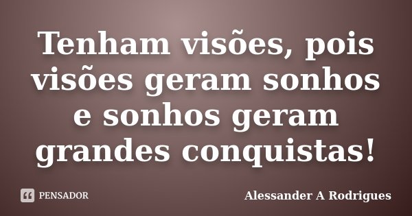 Tenham visões, pois visões geram sonhos e sonhos geram grandes conquistas!... Frase de Alessander A Rodrigues.