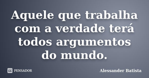 Aquele que trabalha com a verdade terá todos argumentos do mundo.... Frase de Alessander Batista.