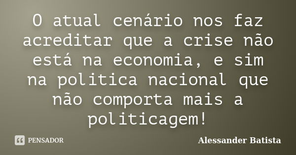 O atual cenário nos faz acreditar que a crise não está na economia, e sim na politica nacional que não comporta mais a politicagem!... Frase de Alessander Batista.