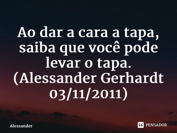 ⁠Ao dar a cara a tapa, saiba que você pode levar o tapa. (Alessander Gerhardt 03/11/2011)... Frase de Alessander Gerhardt.