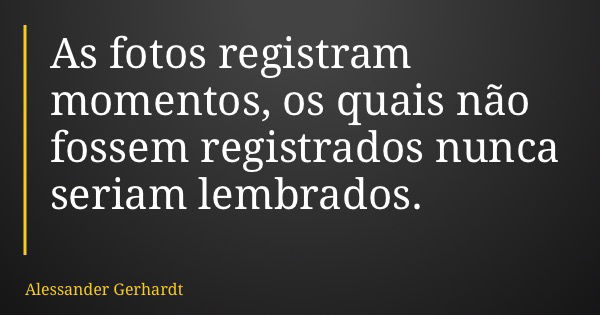 As fotos registram momentos, os quais não fossem registrados nunca seriam lembrados.... Frase de Alessander Gerhardt.