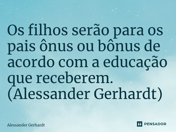 ⁠Os filhos serão para os pais ônus ou bônus de acordo com a educação que receberem. (Alessander Gerhardt)... Frase de Alessander Gerhardt.