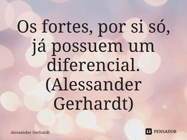 ⁠Os fortes, por si só, já possuem um diferencial. (Alessander Gerhardt)... Frase de Alessander Gerhardt.