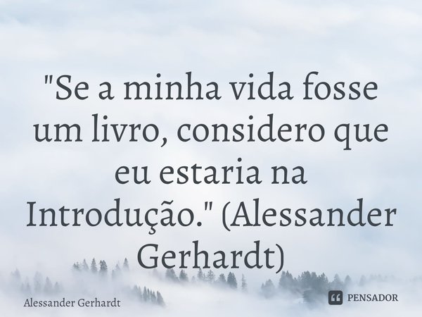 ⁠"Se a minha vida fosse um livro, considero que eu estaria na Introdução." (Alessander Gerhardt)... Frase de Alessander Gerhardt.