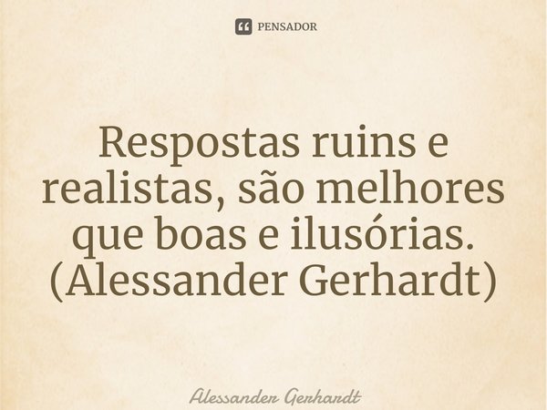 ⁠Respostas ruins e realistas, são melhores que boas e ilusórias. (Alessander Gerhardt)... Frase de Alessander Gerhardt.