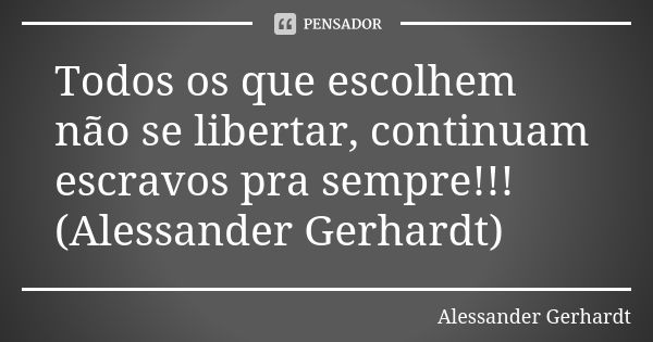 Todos os que escolhem não se libertar, continuam escravos pra sempre!!! (Alessander Gerhardt)... Frase de Alessander Gerhardt.