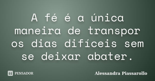 A fé é a única maneira de transpor os dias difíceis sem se deixar abater.... Frase de Alessandra Piassarollo.