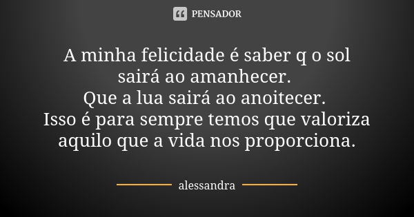 A minha felicidade é saber q o sol sairá ao amanhecer. Que a lua sairá ao anoitecer. Isso é para sempre temos que valoriza aquilo que a vida nos proporciona.... Frase de Alessandra.