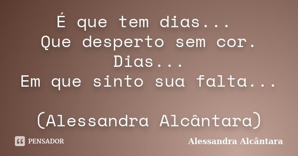 É que tem dias... Que desperto sem cor. Dias... Em que sinto sua falta... (Alessandra Alcântara)... Frase de Alessandra Alcântara.