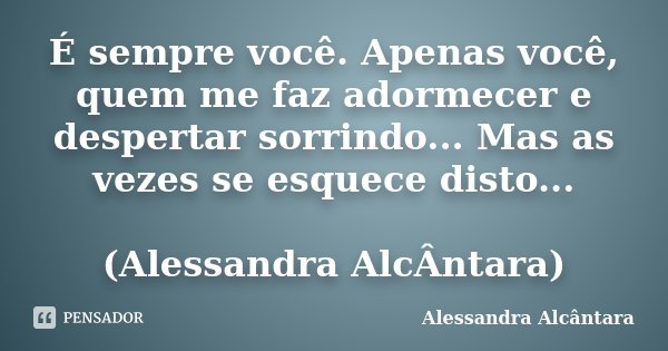É sempre você. Apenas você, quem me faz adormecer e despertar sorrindo... Mas as vezes se esquece disto... (Alessandra AlcÂntara)... Frase de Alessandra Alcântara.