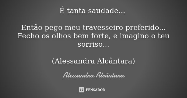 É tanta saudade... Então pego meu travesseiro preferido... Fecho os olhos bem forte, e imagino o teu sorriso... (Alessandra Alcântara)... Frase de Alessandra Alcântara.