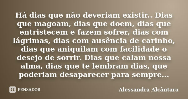 Há dias que não deveriam existir.. Dias que magoam, dias que doem, dias que entristecem e fazem sofrer, dias com lágrimas, dias com ausência de carinho, dias qu... Frase de Alessandra Alcântara.