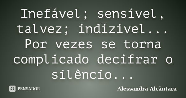 Inefável; sensível, talvez; indizível... Por vezes se torna complicado decifrar o silêncio...... Frase de Alessandra Alcântara.