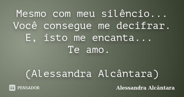 Mesmo com meu silêncio... Você consegue me decifrar. E, isto me encanta... Te amo. (Alessandra Alcântara)... Frase de Alessandra Alcântara.