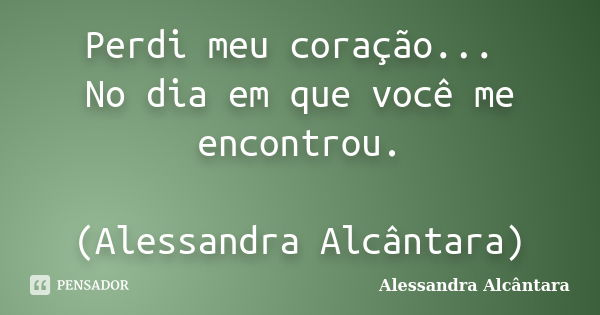 Perdi meu coração... No dia em que você me encontrou. (Alessandra Alcântara)... Frase de Alessandra Alcântara.