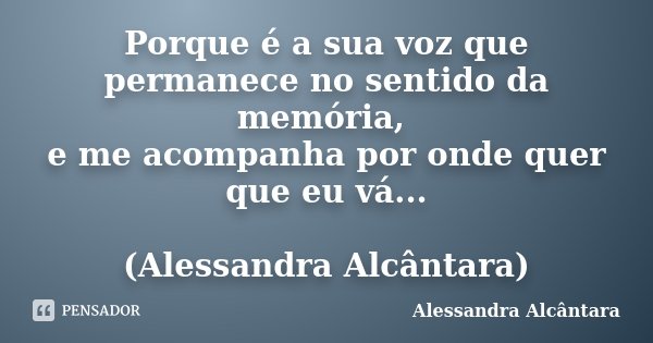 Porque é a sua voz que permanece no sentido da memória, e me acompanha por onde quer que eu vá... (Alessandra Alcântara)... Frase de Alessandra Alcântara.