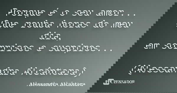 Porque é o seu amor... Que rouba horas do meu dia, em sorrisos e suspiros... (Alessandra Alcântara)... Frase de Alessandra Alcântara.