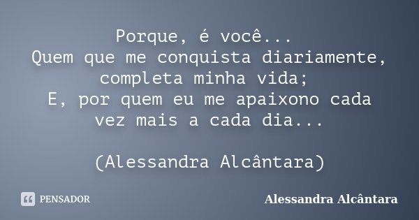 Porque, é você... Quem que me conquista diariamente, completa minha vida; E, por quem eu me apaixono cada vez mais a cada dia... (Alessandra Alcântara)... Frase de Alessandra Alcântara.