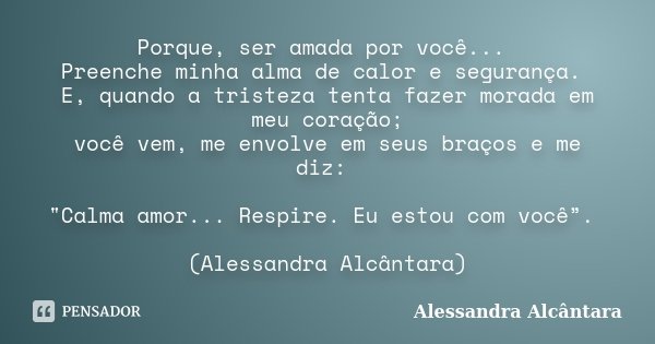 Porque, ser amada por você... Preenche minha alma de calor e segurança. E, quando a tristeza tenta fazer morada em meu coração; você vem, me envolve em seus bra... Frase de Alessandra Alcântara.
