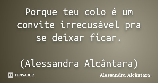 Porque teu colo é um convite irrecusável pra se deixar ficar. (Alessandra Alcântara)... Frase de Alessandra Alcântara.