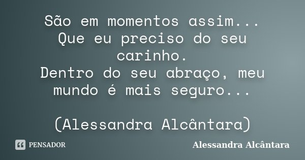 São em momentos assim... Que eu preciso do seu carinho. Dentro do seu abraço, meu mundo é mais seguro... (Alessandra Alcântara)... Frase de Alessandra Alcântara.