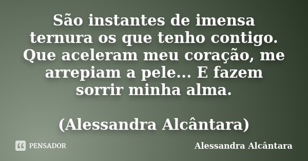 São instantes de imensa ternura os que tenho contigo. Que aceleram meu coração, me arrepiam a pele... E fazem sorrir minha alma. (Alessandra Alcântara)... Frase de Alessandra Alcântara.