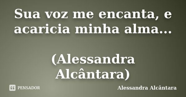Sua voz me encanta, e acaricia minha alma... (Alessandra Alcântara)... Frase de Alessandra Alcântara.