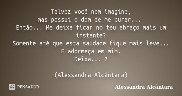 Talvez você nem imagine, mas possui o dom de me curar... Então... Me deixa ficar no teu abraço mais um instante? Somente até que esta saudade fique mais leve...... Frase de Alessandra Alcântara.