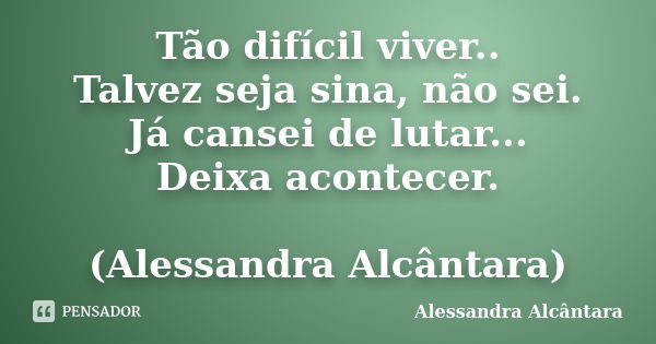 Tão difícil viver.. Talvez seja sina, não sei. Já cansei de lutar... Deixa acontecer. (Alessandra Alcântara)... Frase de Alessandra Alcântara.